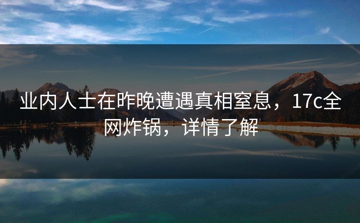 业内人士在昨晚遭遇真相窒息，17c全网炸锅，详情了解