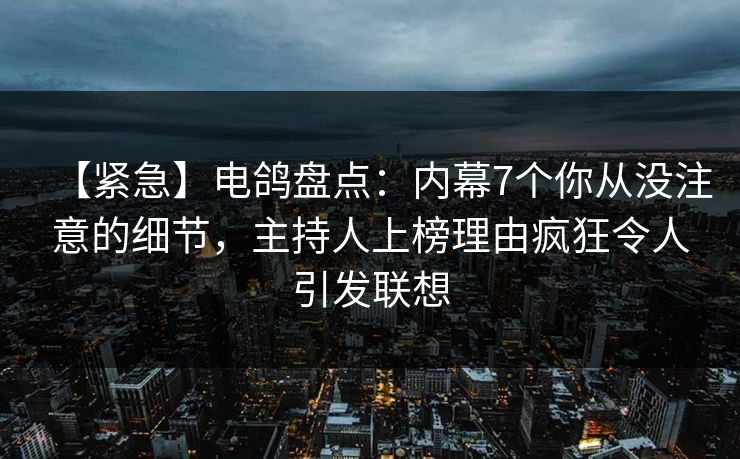 【紧急】电鸽盘点：内幕7个你从没注意的细节，主持人上榜理由疯狂令人引发联想