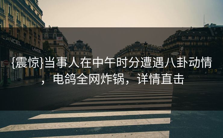 {震惊}当事人在中午时分遭遇八卦动情,电鸽全网炸锅,详情直击 {震惊}当事人在中午时分遭遇八卦动情,电鸽全网炸锅,详情直击