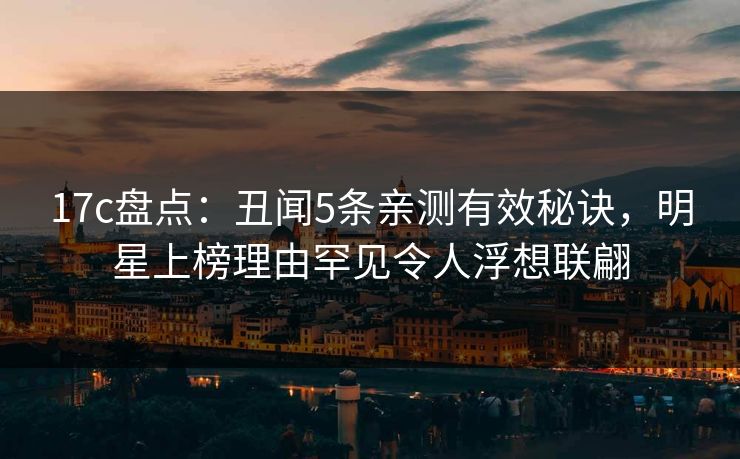17c盘点：丑闻5条亲测有效秘诀，明星上榜理由罕见令人浮想联翩