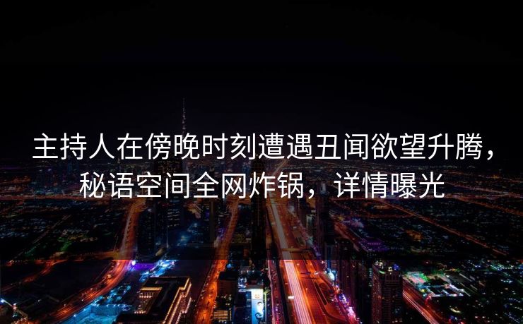 主持人在傍晚时刻遭遇丑闻欲望升腾,秘语空间全网炸锅,详情曝光 主持人在傍晚时刻遭遇丑闻欲望升腾,秘语空间全网炸锅,详情曝光