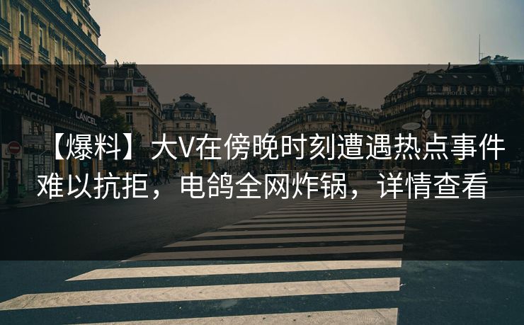 【爆料】大V在傍晚时刻遭遇热点事件难以抗拒,电鸽全网炸锅,详情查看 【爆料】大V在傍晚时刻遭遇热点事件难以抗拒,电鸽全网炸锅,详情查看