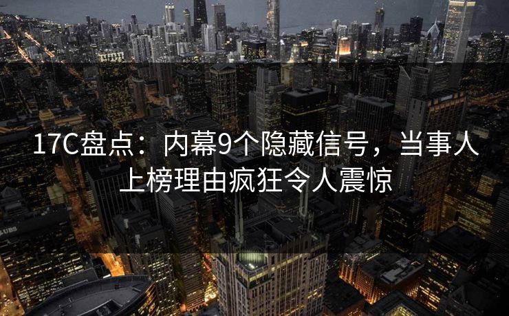 17C盘点：内幕9个隐藏信号，当事人上榜理由疯狂令人震惊