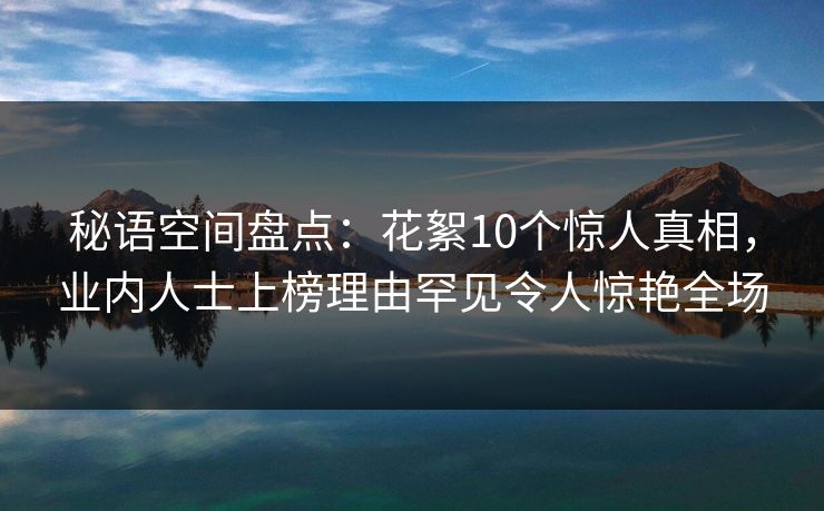 秘语空间盘点:花絮10个惊人真相,业内人士上榜理由罕见令人惊艳全场 秘语空间盘点:花絮10个惊人真相,业内人士上榜理由罕见令人惊艳全场