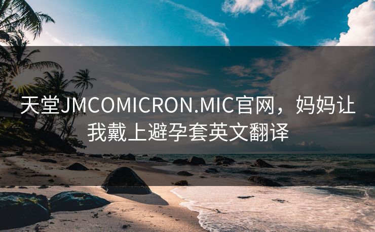 天堂JMCOMICRON.MIC官网，妈妈让我戴上避孕套英文翻译