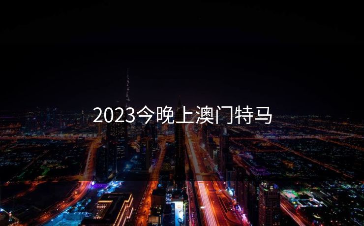2023今晚上澳门特马 2023今晚上澳门特马
