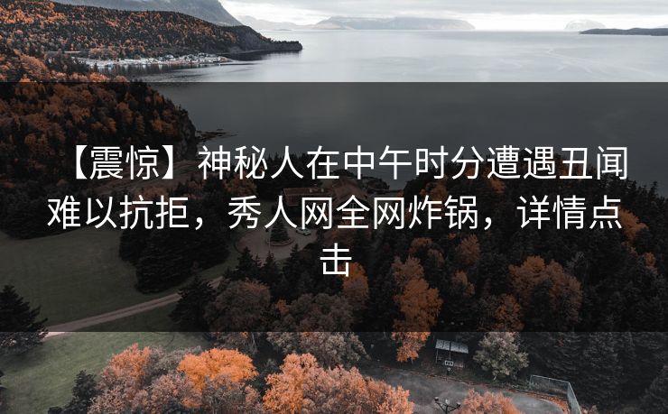 【震惊】神秘人在中午时分遭遇丑闻 难以抗拒，秀人网全网炸锅，详情点击