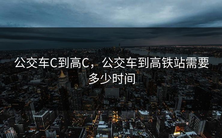 公交车C到高C，公交车到高铁站需要多少时间