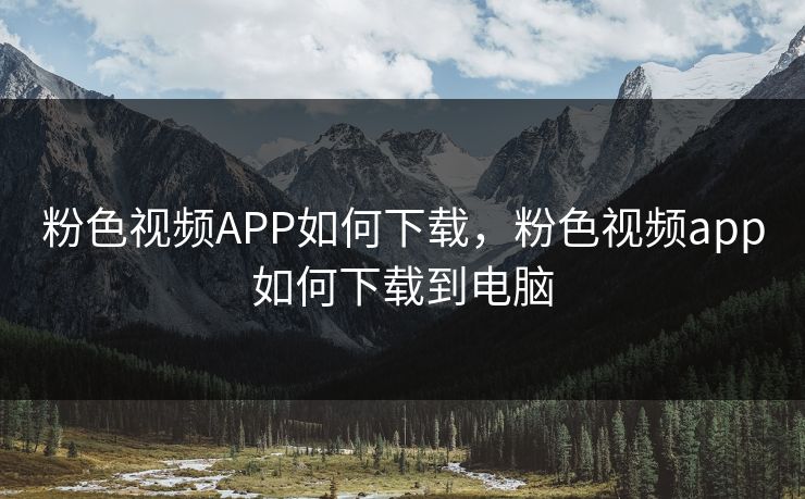 粉色视频APP如何下载,粉色视频app如何下载到电脑