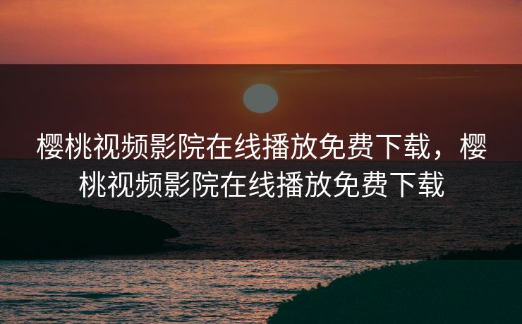 樱桃视频影院在线播放免费下载，樱桃视频影院在线播放免费下载
