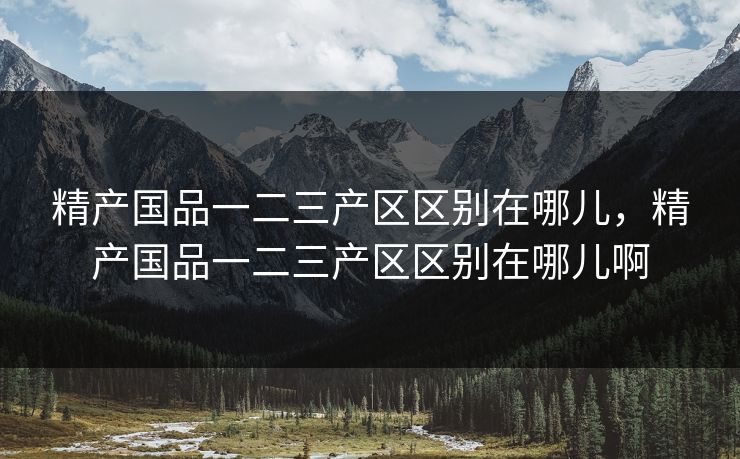 精产国品一二三产区区别在哪儿,精产国品一二三产区区别在哪儿啊 精产国品一二三产区区别在哪儿,精产国品一二三产区区别在哪儿啊