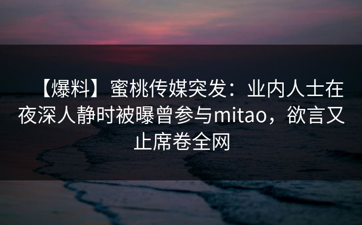 【爆料】蜜桃传媒突发：业内人士在夜深人静时被曝曾参与mitao，欲言又止席卷全网