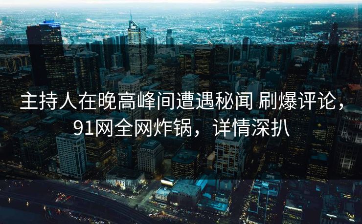 主持人在晚高峰间遭遇秘闻 刷爆评论,91网全网炸锅,详情深扒 主持人在晚高峰间遭遇秘闻 刷爆评论,91网全网炸锅,详情深扒
