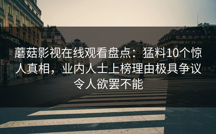 蘑菇影视在线观看盘点:猛料10个惊人真相,业内人士上榜理由极具争议令人欲罢不能 蘑菇影视在线观看盘点:猛料10个惊人真相,业内人士上榜理由极具争议令人欲罢不能