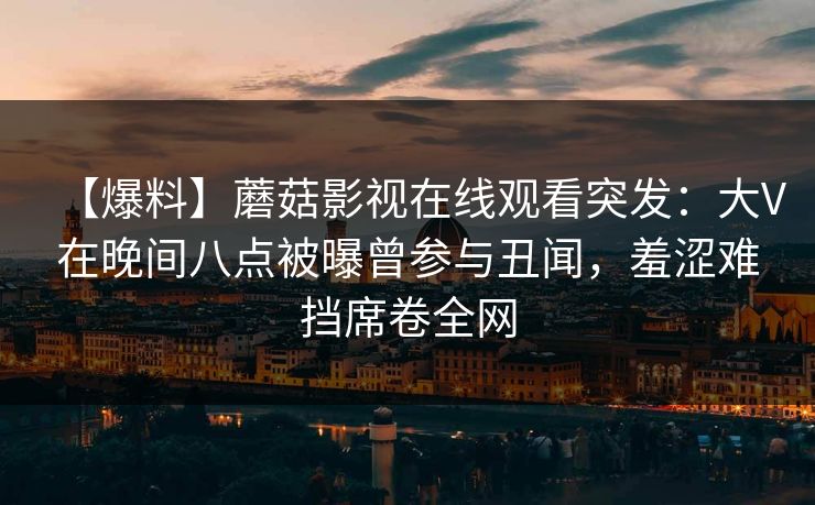 【爆料】蘑菇影视在线观看突发：大V在晚间八点被曝曾参与丑闻，羞涩难挡席卷全网