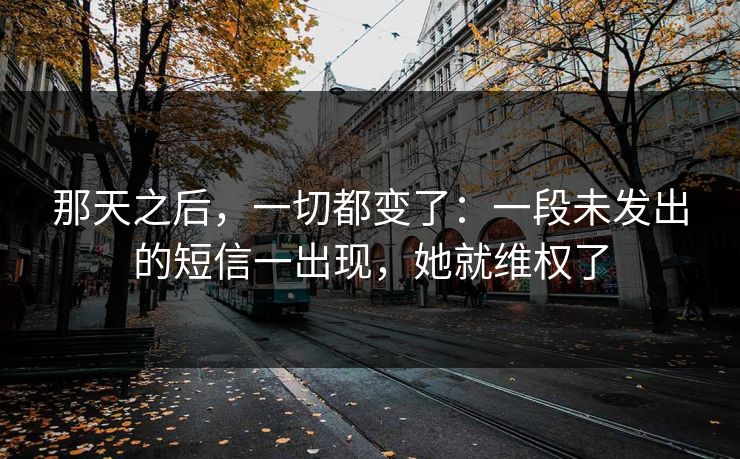 那天之后，一切都变了：一段未发出的短信一出现，她就维权了