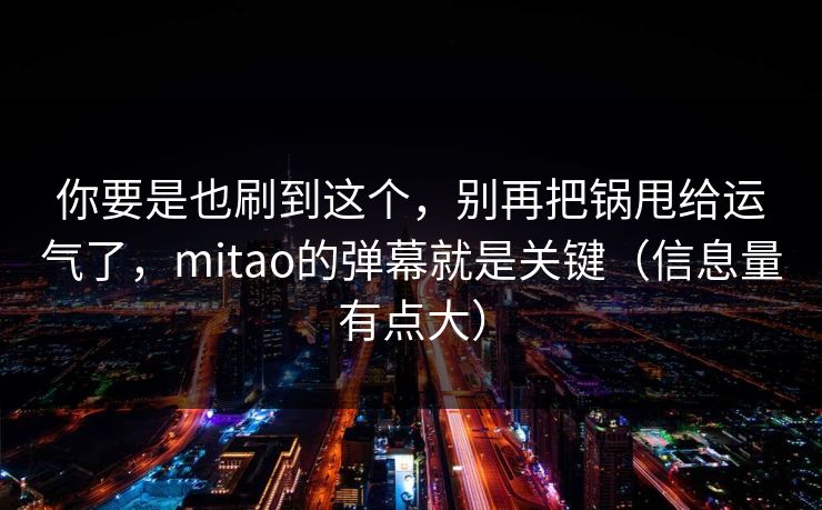 你要是也刷到这个,别再把锅甩给运气了,mitao的弹幕就是关键(信息量有点大) 你要是也刷到这个,别再把锅甩给运气了,mitao的弹幕就是关键(信息量有点大)