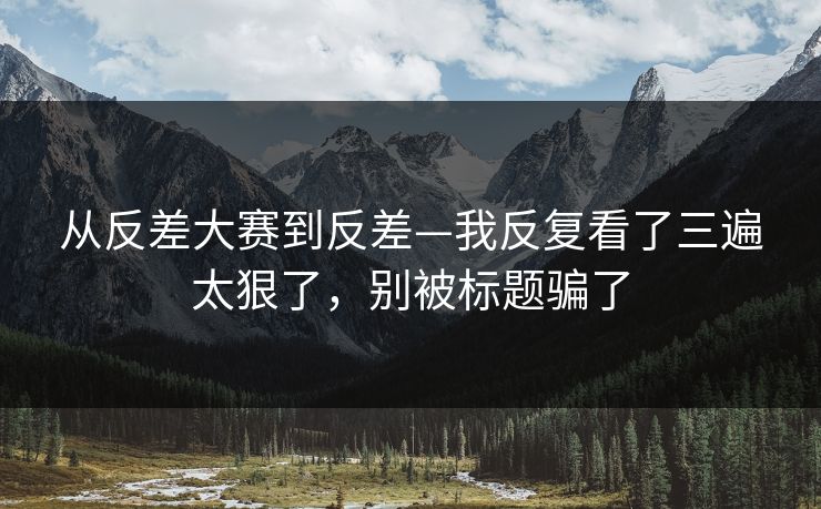 从反差大赛到反差—我反复看了三遍太狠了，别被标题骗了
