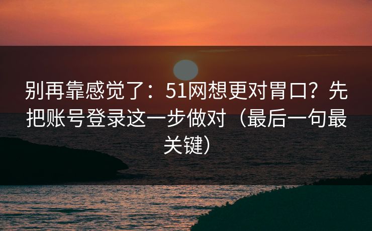 别再靠感觉了：51网想更对胃口？先把账号登录这一步做对（最后一句最关键）
