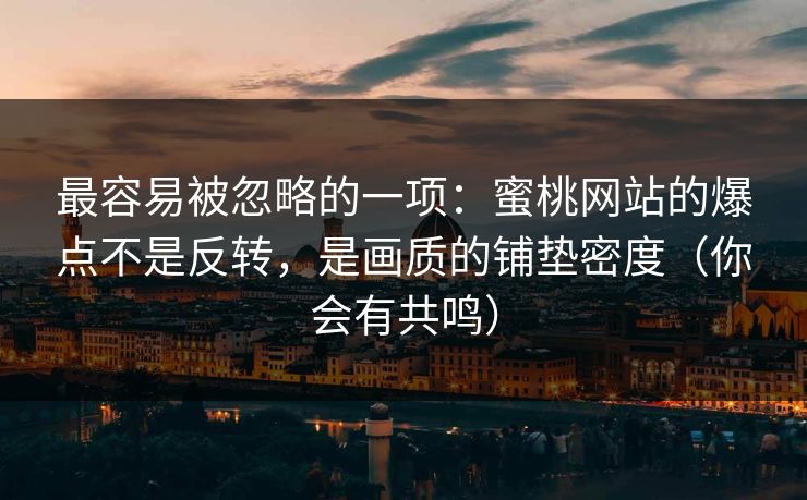 最容易被忽略的一项:蜜桃网站的爆点不是反转,是画质的铺垫密度(你会有共鸣)