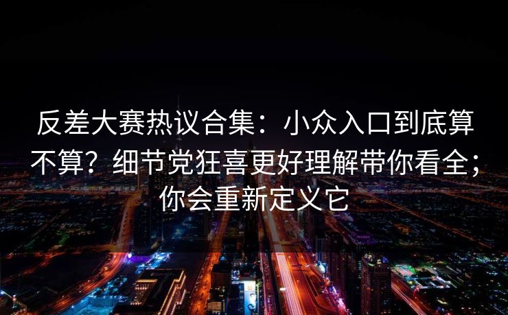 反差大赛热议合集:小众入口到底算不算?细节党狂喜更好理解带你看全;你会重新定义它