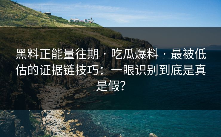 黑料正能量往期 · 吃瓜爆料 · 最被低估的证据链技巧:一眼识别到底是真是假?