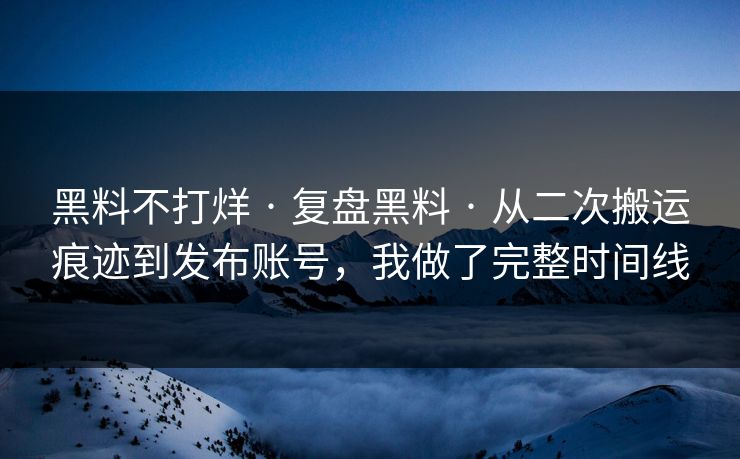 黑料不打烊 · 复盘黑料 · 从二次搬运痕迹到发布账号,我做了完整时间线