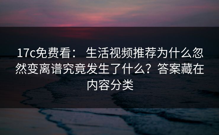17c免费看: 生活视频推荐为什么忽然变离谱究竟发生了什么?答案藏在内容分类