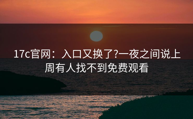 17c官网:入口又换了?一夜之间说上周有人找不到免费观看