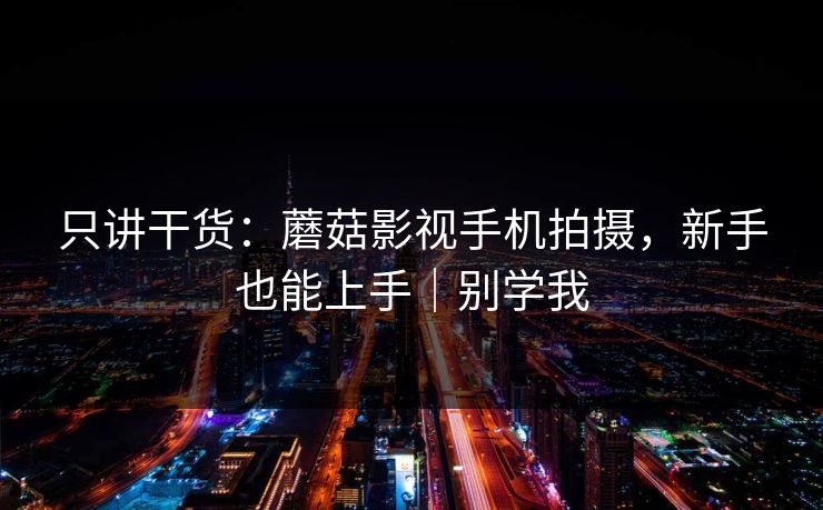 只讲干货:蘑菇影视手机拍摄,新手也能上手|别学我