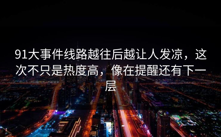 91大事件线路越往后越让人发凉，这次不只是热度高，像在提醒还有下一层