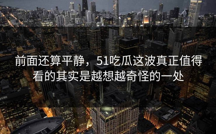 前面还算平静，51吃瓜这波真正值得看的其实是越想越奇怪的一处