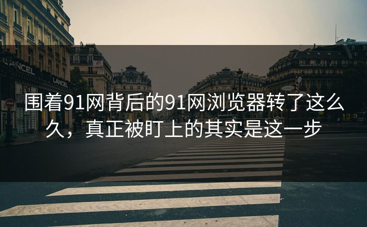 围着91网背后的91网浏览器转了这么久，真正被盯上的其实是这一步