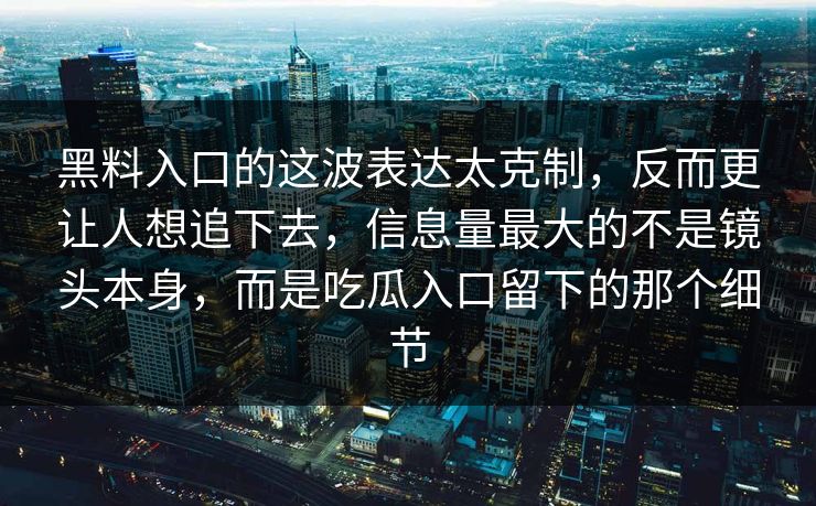 黑料入口的这波表达太克制，反而更让人想追下去，信息量最大的不是镜头本身，而是吃瓜入口留下的那个细节